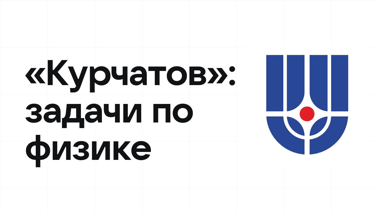 «Курчатов» по физике: типовые задачи прошлых лет и как их разбирать