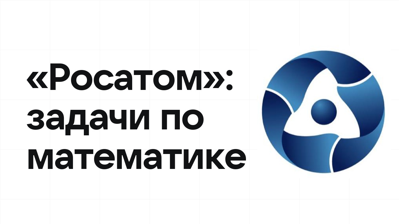 «Росатом» по математике: типовые задачи прошлых лет и как их разбирать