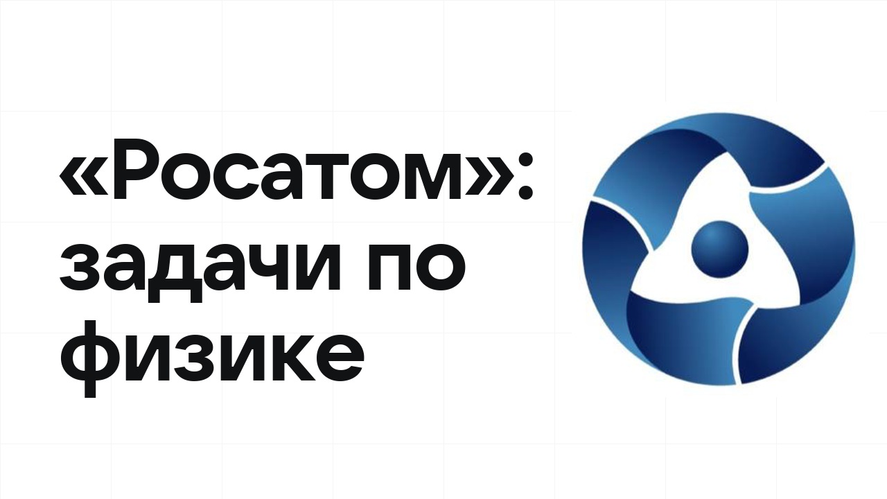 «Росатом» по физике: типовые задачи прошлых лет и как их разбирать